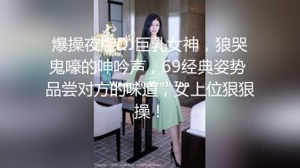 爆操夜店DJ巨乳女神，狼哭鬼嚎的呻吟声，69经典姿势 品尝对方的味道，女上位狠狠操！