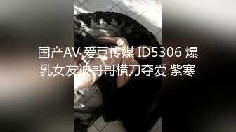 国产AV 爱豆传媒 ID5306 爆乳女友被哥哥横刀夺爱 紫寒