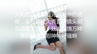 大奶肥逼高颜值完美女神的诱惑，全程露脸大秀直播镜头前互动狼友撩骚，妩媚风情万种揉奶玩逼自慰呻吟好骚啊