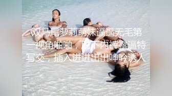  双马尾萝莉萌妹逼逼无毛第一视角啪啪，脱下内裤露逼特写交，插入进进出出呻吟诱人