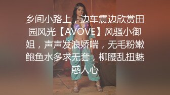 乡间小路上，边车震边欣赏田园风光【AVOVE】风骚小御姐，声声发浪娇喘，无毛粉嫩鲍鱼水多求无套，柳腰乱扭魅惑人心