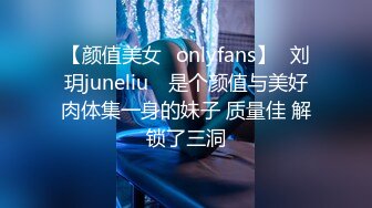 【颜值美女✨onlyfans】⭐刘玥juneliu⭐ 是个颜值与美好肉体集一身的妹子 质量佳 解锁了三洞