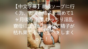 【中文字幕】高级ソープに行く为、お金と精子を溜めて1ヶ月後―。巨乳むっちり淫乱寮母に理性が崩壊して精子が枯れ果てるまで生ハメしまくった！！