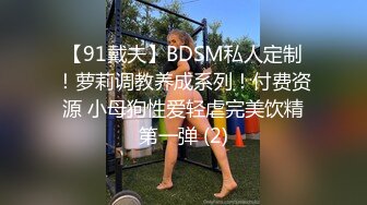 【91戴夫】BDSM私人定制！萝莉调教养成系列！付费资源 小母狗性爱轻虐完美饮精第一弹 (2)