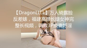 【DragonLLLL】万人骑露脸反差婊，福建高颜长腿女神完整长视频，调教3P换妻好淫乱 1