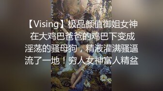 【Vising】极品颜值御姐女神 在大鸡巴爸爸的鸡巴下变成淫荡的骚母狗，精液灌满骚逼流了一地！穷人女神富人精盆