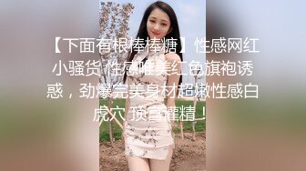 【下面有根棒棒糖】性感网红小骚货 性感唯美红色旗袍诱惑，劲爆完美身材超嫩性感白虎穴 顶宫灌精！