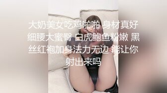 大奶美女吃鸡啪啪 身材真好细腰大蜜臀 白虎鲍鱼粉嫩 黑丝红袍加身法力无边 能让你射出来吗