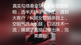 真实勾搭桑拿SPA营销经理啪啪，选半天妹子看不上，遇到大客户，只能女营销亲自上，空姐气质大长腿，口活技术一流，操累了直接口爆出来，完美露脸