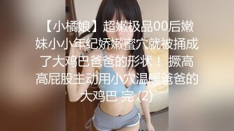 【小橘娘】超嫩极品00后嫩妹小小年纪娇嫩蜜穴就被捅成了大鸡巴爸爸的形状！ 撅高高屁股主动用小穴温暖爸爸的大鸡巴 完 (2)