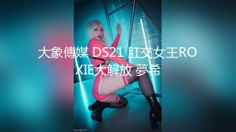 大象傳媒 DS21 肛交女王ROXIE大解放 夢希