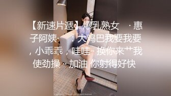 【新速片遞】爆乳熟女 ♈· 惠子阿姨·♈ ：大鸡巴我要我要，小乖乖，哇哇·· 换你来艹我 使劲操 ·· 加油 你射得好快 