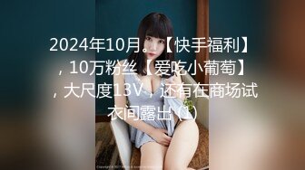 2024年10月。【快手福利】，10万粉丝【爱吃小葡萄】，大尺度13V，还有在商场试衣间露出 (1)