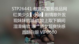 STP26441 最新可爱系极品网红美少女▌小余▌剧情意外发现妹妹的跳蛋 攻上取下瞬间湿滑瘫软 爆艹娇女超爽快感直翻白眼 VIP0600