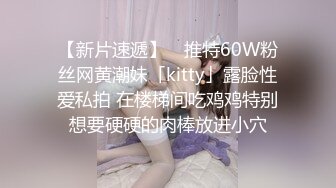 【新片速遞】 ✨推特60W粉丝网黄潮妹「kitty」露脸性爱私拍 在楼梯间吃鸡鸡特别想要硬硬的肉棒放进小穴