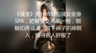 《骚宝》男技师偷拍骚女全身SPA，肥臀骚女再来一炮，侧躺扣弄骚逼，脱下裤子扒掉侧入，搞得客人舒服了