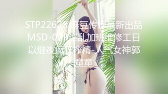 STP22628 麻豆传媒最新出品MSD-029淫乱加班维修工日以继夜疯狂榨精-人气女神郭童童