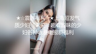 ★☆震撼福利☆★上海短发气质少妇“未央”超有韵味的少妇各种收费电报群福利