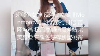 超颜值女神 反差白富美〖Monmontw〗性爱旅行日记 吉隆坡篇 极品高颜值反差婊完美露脸 白皙性感蜂腰蜜桃臀