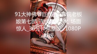 91大神佛爷巨作- 美容院老板娘第七部_连续高潮8次, 场面惊人_36分钟完整版 -1080P原版