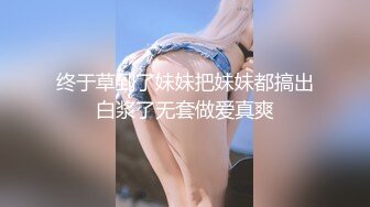 终于草到了妹妹把妹妹都搞出白浆了无套做爱真爽