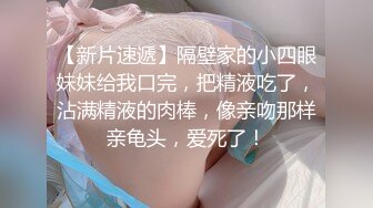 【新片速遞】隔壁家的小四眼妹妹给我口完，把精液吃了，沾满精液的肉棒，像亲吻那样亲龟头，爱死了！