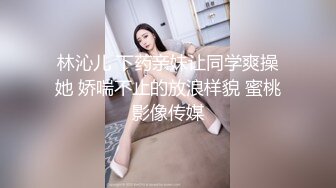 林沁儿 下药亲妹让同学爽操她 娇喘不止的放浪样貌 蜜桃影像传媒