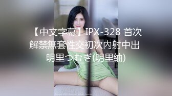 【中文字幕】IPX-328 首次解禁無套性交初次內射中出 明里つむぎ(明里紬)