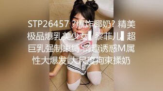 STP26457 ?爆炸椰奶? 精美极品爆乳美少女▌黎菲儿▌超巨乳强制束缚 情趣诱惑M属性大爆发 大尺度拘束揉奶