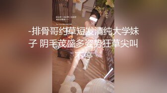 -排骨哥约草短发清纯大学妹子 阴毛茂盛多姿势狂草尖叫不停