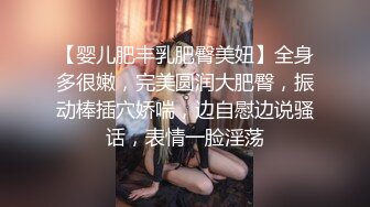 【婴儿肥丰乳肥臀美妞】全身多很嫩，完美圆润大肥臀，振动棒插穴娇喘，边自慰边说骚话，表情一脸淫荡