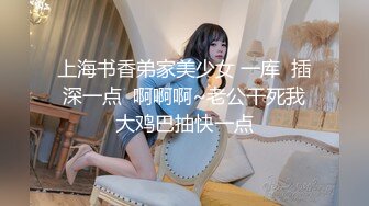 上海书香弟家美少女 一库  插深一点  啊啊啊~老公干死我大鸡巴抽快一点