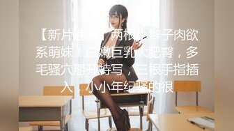 【新片速遞】两根小辫子肉欲系萌妹！白嫩巨乳大肥臀，多毛骚穴掰开特写，三根手指插入，小小年纪骚的很