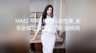 MMZ-030_偷拍私房性事_新手女模誘拐性愛官网-顾桃桃