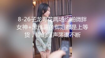 8-26子龙寻花两场约啪微胖女神+黑丝苗条御姐都是上等货，操的淫声荡语不断