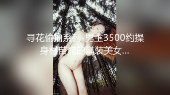 寻花偷拍系列-男主3500约操身材苗窕的洋装美女…