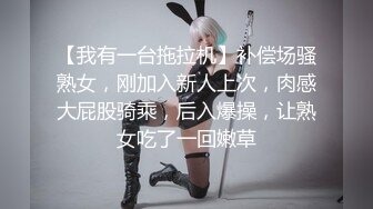 【我有一台拖拉机】补偿场骚熟女，刚加入新人上次，肉感大屁股骑乘，后入爆操，让熟女吃了一回嫩草