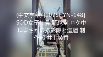 (中文字幕) [107SHYN-148] SOD女子社員 野球拳 ロケ中にまさかの撮影隊と遭遇 制作部 井上綾香