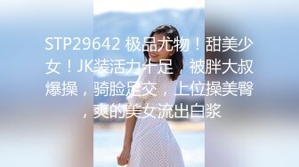 STP29642 极品尤物！甜美少女！JK装活力十足，被胖大叔爆操，骑脸足交，上位操美臀，爽的美女流出白浆