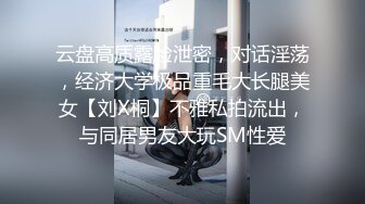 云盘高质露脸泄密，对话淫荡，经济大学极品重毛大长腿美女【刘X桐】不雅私拍流出，与同居男友大玩SM性爱