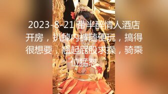 2023-8-21 带半醉情人酒店开房，扒掉内裤随便玩，搞得很想要，翘起屁股求操，骑乘位猛怼