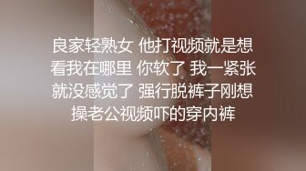 良家轻熟女 他打视频就是想看我在哪里 你软了 我一紧张就没感觉了 强行脱裤子刚想操老公视频吓的穿内裤