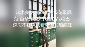   JK小美女 精致面孔校花级风范 苗条身姿大长腿挑战鸡巴 这忍不住啊扶着鸡巴啪啪疯狂输出