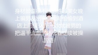 身材颜值很不错的性感美女晚上骗男友出来遛狗却偷偷到酒店上门援交,第一次就被男的把逼干流血了还忍着继续被操.国语!