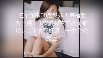  三个超嫩00后妹妹！幸福老哥一挑三！美乳嫩穴主动骑乘位，上下套弄好紧，一个个轮流上