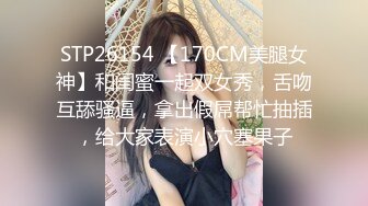 STP26154 【170CM美腿女神】和闺蜜一起双女秀，舌吻互舔骚逼，拿出假屌帮忙抽插，给大家表演小穴塞果子