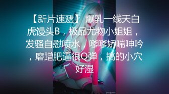 【新片速遞】 爆乳一线天白虎馒头B，极品尤物小姐姐，发骚自慰喷水，嗲嗲娇喘呻吟，磨蹭肥逼很Q弹，搞的小穴好湿