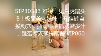 STP30533 难得一见白虎馒头B！极品美穴妹妹！开裆裤自摸粉穴，振动棒抽插水嫩多汁，跳蛋塞入揉搓阴蒂 VIP0600