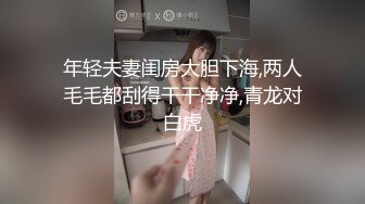 年轻夫妻闺房大胆下海,两人毛毛都刮得干干净净,青龙对白虎