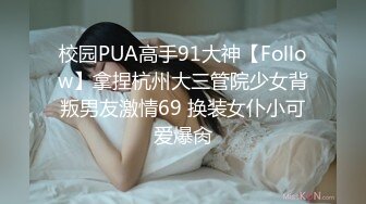 校园PUA高手91大神【Follow】拿捏杭州大三管院少女背叛男友激情69 换装女仆小可爱爆肏